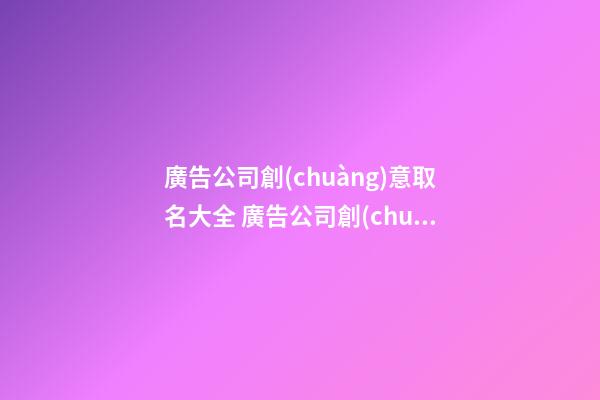 廣告公司創(chuàng)意取名大全 廣告公司創(chuàng)意取名免費(fèi)